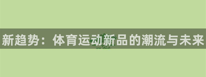 一竞技官方正版app集团简介：新趋势：体育运动新品的潮流与未