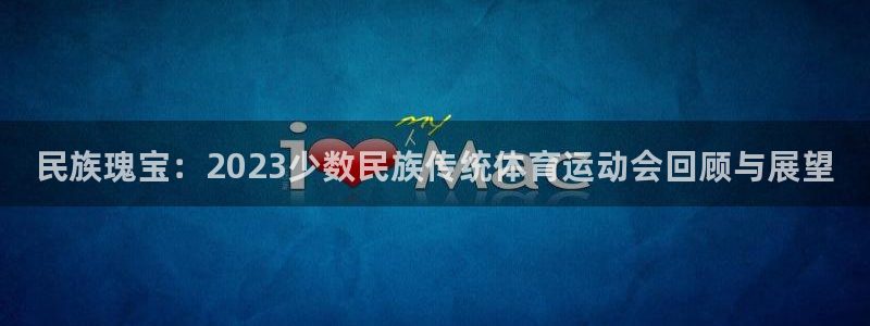一竞技官网下载平台注册：民族瑰宝：2023少数民族传