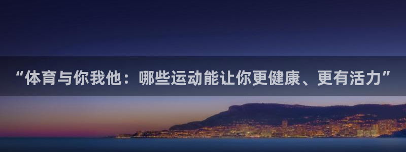 一竞技官网下载开户：“体育与你我他：哪些运动能让你更健康、更