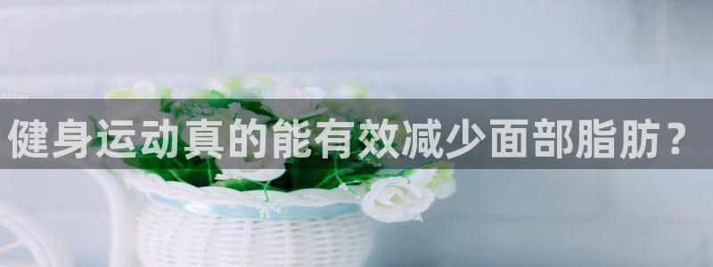 海南一竞技官网下载：健身运动真的能有效减少面部脂肪？