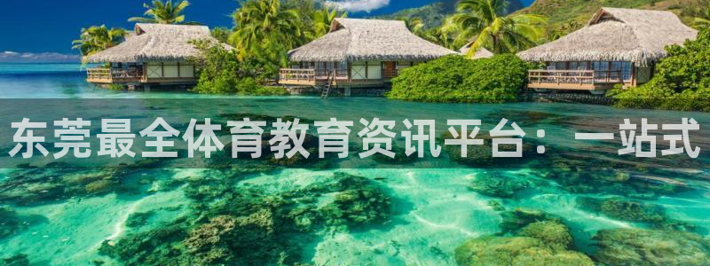 一竞技官网下载联系电话：东莞最全体育教育资讯平台：一