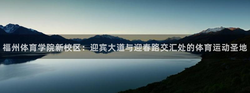 一竞技官网下载招商电话号码：福州体育学院新校区：迎宾大道与迎