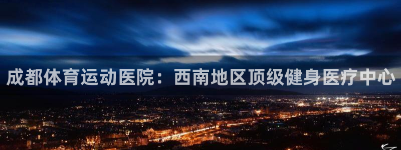  一竞技官网登录入口：成都体育运动医院：西南地区顶级健身医疗中