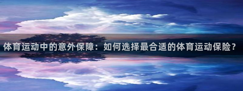 一竞技官网下载安装：体育运动中的意外保障：如何选择最合适的体
