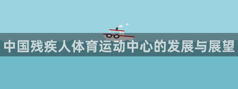 一竞技测速站网址是什么：中国残疾人体育运动中心的发展与展望