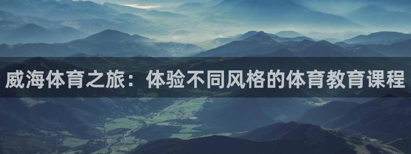 一竞技官网导航,一竞技测速站：威海体育之旅：体验不同风格的体