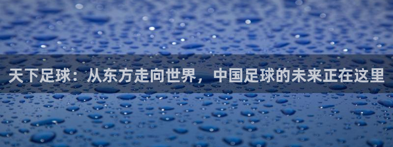 so米体育直播免费：天下足球：从东方走向世界，中国足球的未来正在这里