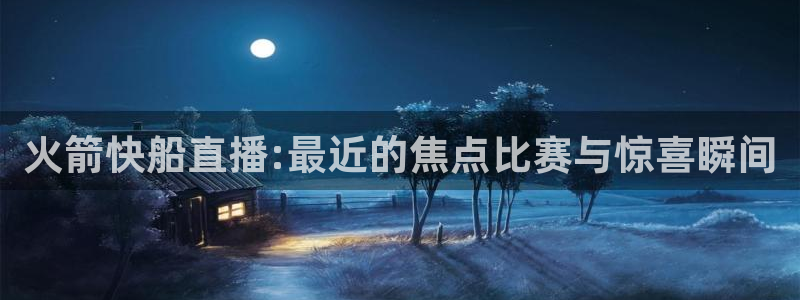 so米体育直播官网：火箭快船直播:最近的焦点比赛与惊喜瞬间