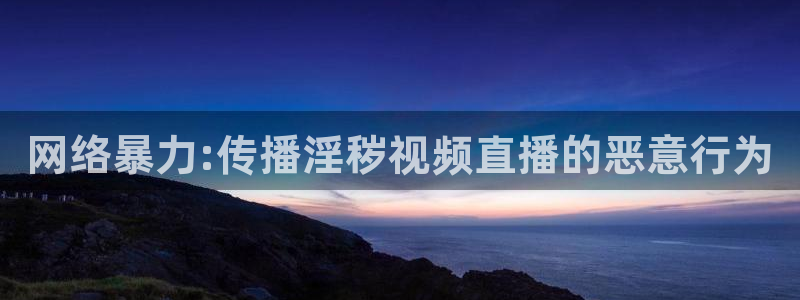 so米足球直播体育：网络暴力:传播淫秽视频直播的恶意行为