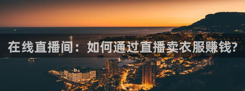 so米体育直播免费下载：在线直播间：如何通过直播卖衣服赚钱?